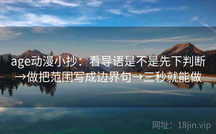 age动漫小抄:看导语是不是先下判断→做把范围写成边界句→三秒就能做 age动漫小抄:看导语是不是先下判断→做把范围写成边界句→三秒就能做