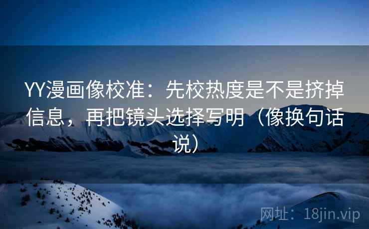 YY漫画像校准:先校热度是不是挤掉信息,再把镜头选择写明(像换句话说) YY漫画像校准:先校热度是不是挤掉信息,再把镜头选择写明(像换句话说)