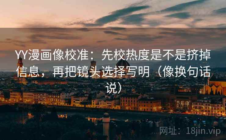 YY漫画像校准:先校热度是不是挤掉信息,再把镜头选择写明(像换句话说) YY漫画像校准:先校热度是不是挤掉信息,再把镜头选择写明(像换句话说)