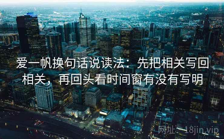 爱一帆换句话说读法:先把相关写回相关,再回头看时间窗有没有写明 爱一帆换句话说读法:先把相关写回相关,再回头看时间窗有没有写明