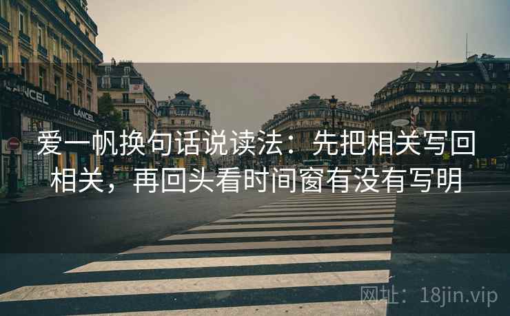 爱一帆换句话说读法:先把相关写回相关,再回头看时间窗有没有写明 爱一帆换句话说读法:先把相关写回相关,再回头看时间窗有没有写明