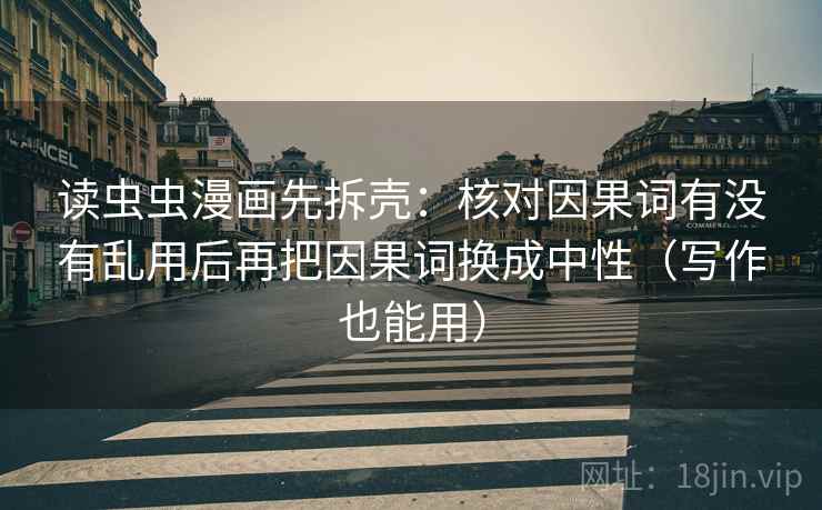 读虫虫漫画先拆壳:核对因果词有没有乱用后再把因果词换成中性(写作也能用) 读虫虫漫画先拆壳:核对因果词有没有乱用后再把因果词换成中性(写作也能用)