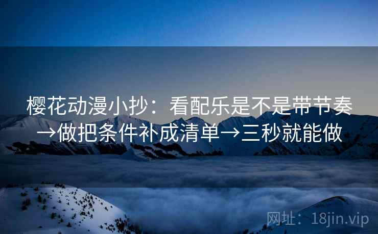 樱花动漫小抄:看配乐是不是带节奏→做把条件补成清单→三秒就能做 樱花动漫小抄:看配乐是不是带节奏→做把条件补成清单→三秒就能做