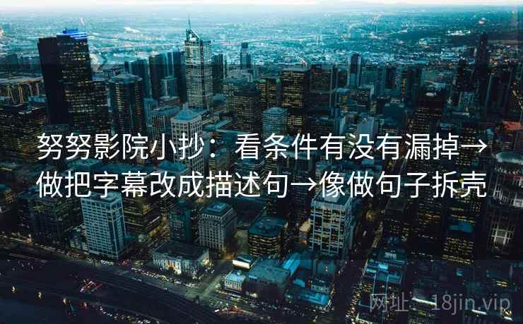努努影院小抄:看条件有没有漏掉→做把字幕改成描述句→像做句子拆壳 努努影院小抄:看条件有没有漏掉→做把字幕改成描述句→像做句子拆壳