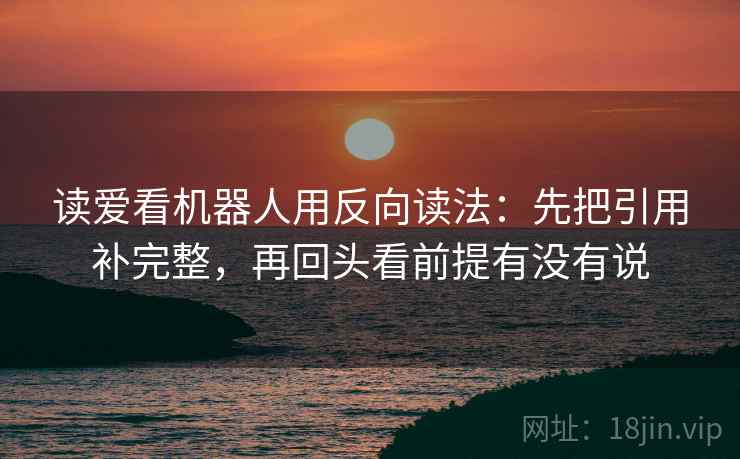 读爱看机器人用反向读法:先把引用补完整,再回头看前提有没有说 读爱看机器人用反向读法:先把引用补完整,再回头看前提有没有说
