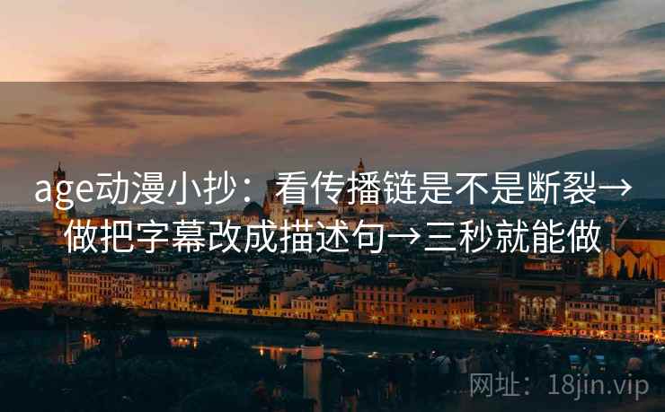 age动漫小抄:看传播链是不是断裂→做把字幕改成描述句→三秒就能做 age动漫小抄:看传播链是不是断裂→做把字幕改成描述句→三秒就能做