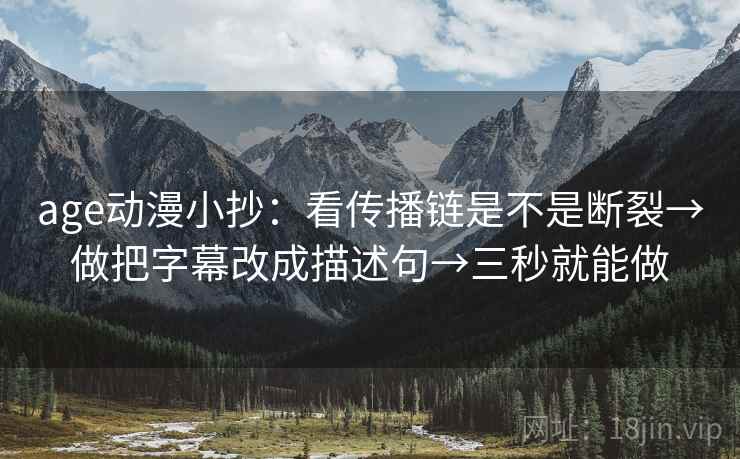 age动漫小抄:看传播链是不是断裂→做把字幕改成描述句→三秒就能做 age动漫小抄:看传播链是不是断裂→做把字幕改成描述句→三秒就能做