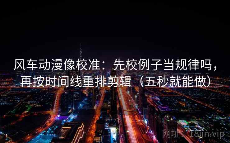 风车动漫像校准:先校例子当规律吗,再按时间线重排剪辑(五秒就能做) 风车动漫像校准:先校例子当规律吗,再按时间线重排剪辑(五秒就能做)