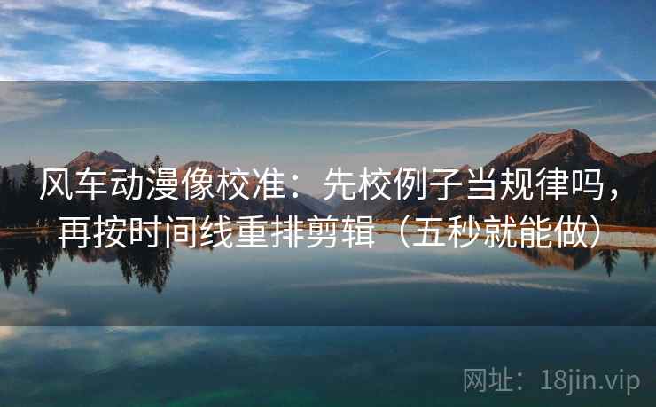 风车动漫像校准:先校例子当规律吗,再按时间线重排剪辑(五秒就能做) 风车动漫像校准:先校例子当规律吗,再按时间线重排剪辑(五秒就能做)