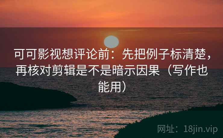 可可影视想评论前:先把例子标清楚,再核对剪辑是不是暗示因果(写作也能用) 可可影视想评论前:先把例子标清楚,再核对剪辑是不是暗示因果(写作也能用)