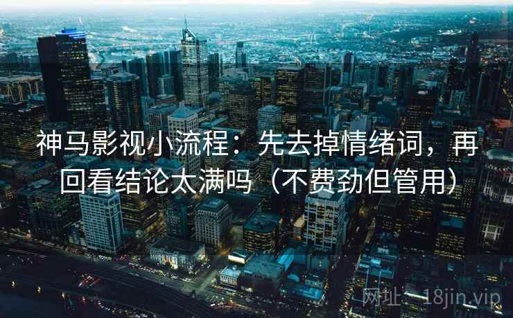 神马影视小流程:先去掉情绪词,再回看结论太满吗(不费劲但管用) 神马影视小流程:先去掉情绪词,再回看结论太满吗(不费劲但管用)
