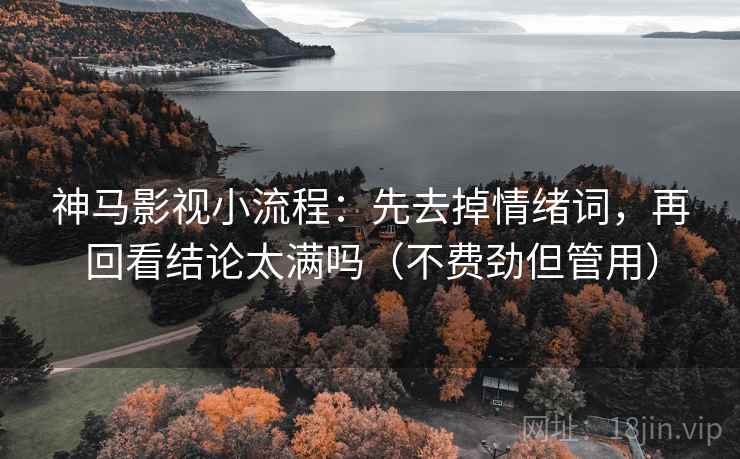 神马影视小流程:先去掉情绪词,再回看结论太满吗(不费劲但管用) 神马影视小流程:先去掉情绪词,再回看结论太满吗(不费劲但管用)