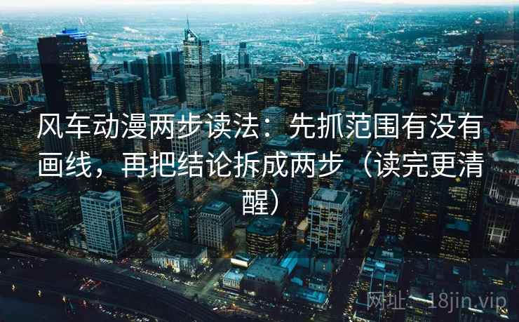风车动漫两步读法:先抓范围有没有画线,再把结论拆成两步(读完更清醒) 风车动漫两步读法:先抓范围有没有画线,再把结论拆成两步(读完更清醒)