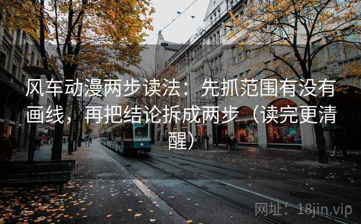 风车动漫两步读法:先抓范围有没有画线,再把结论拆成两步(读完更清醒) 风车动漫两步读法:先抓范围有没有画线,再把结论拆成两步(读完更清醒)