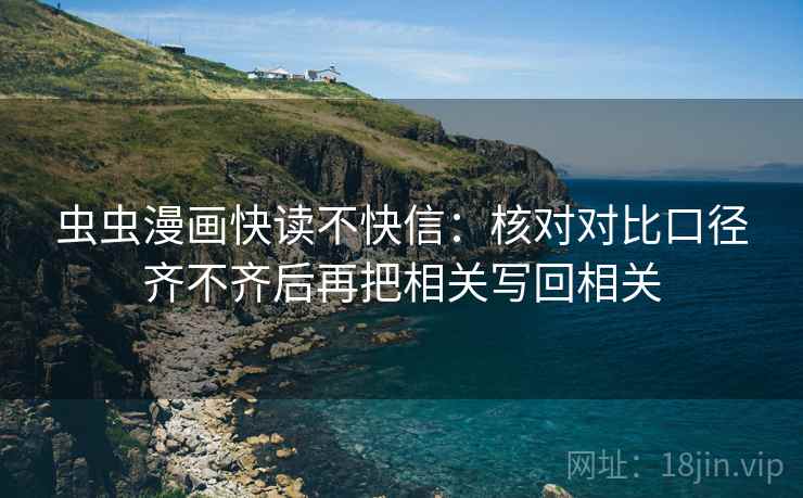 虫虫漫画快读不快信:核对对比口径齐不齐后再把相关写回相关 虫虫漫画快读不快信:核对对比口径齐不齐后再把相关写回相关