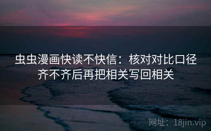虫虫漫画快读不快信:核对对比口径齐不齐后再把相关写回相关 虫虫漫画快读不快信:核对对比口径齐不齐后再把相关写回相关
