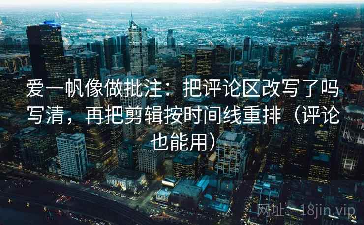 爱一帆像做批注:把评论区改写了吗写清,再把剪辑按时间线重排(评论也能用) 爱一帆像做批注:把评论区改写了吗写清,再把剪辑按时间线重排(评论也能用)