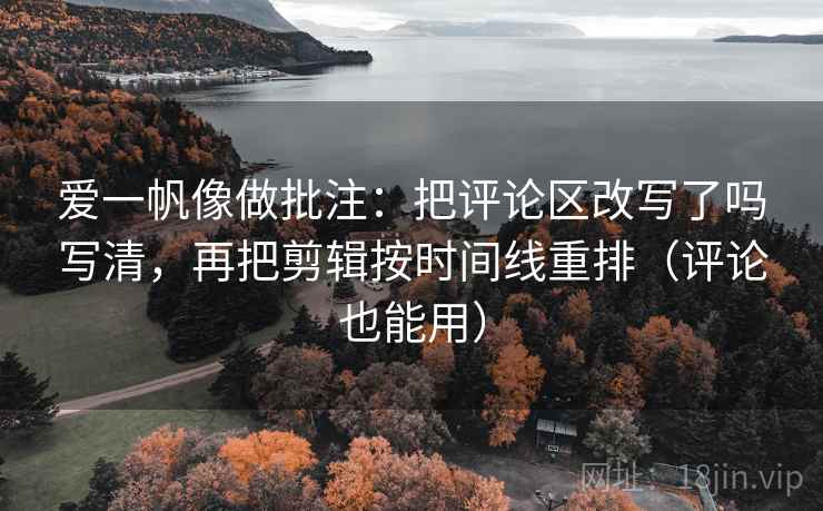 爱一帆像做批注:把评论区改写了吗写清,再把剪辑按时间线重排(评论也能用) 爱一帆像做批注:把评论区改写了吗写清,再把剪辑按时间线重排(评论也能用)