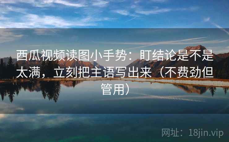 西瓜视频读图小手势:盯结论是不是太满,立刻把主语写出来(不费劲但管用) 西瓜视频读图小手势:盯结论是不是太满,立刻把主语写出来(不费劲但管用)