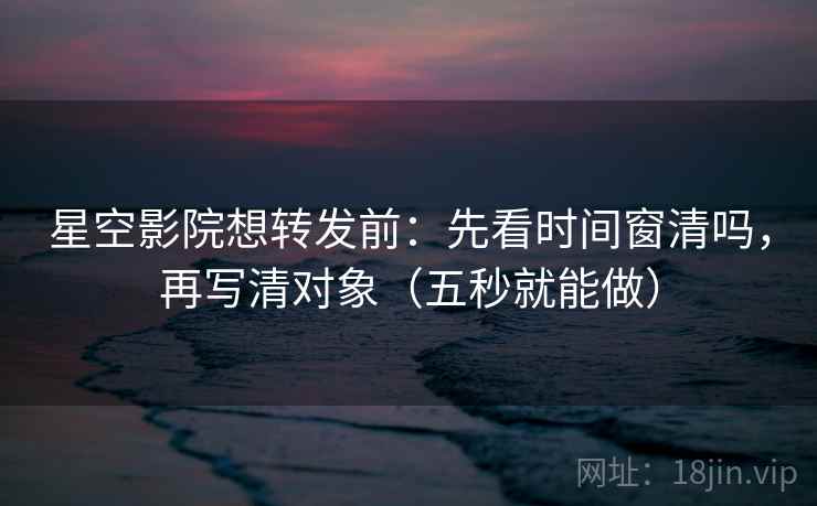 星空影院想转发前:先看时间窗清吗,再写清对象(五秒就能做) 星空影院想转发前:先看时间窗清吗,再写清对象(五秒就能做)
