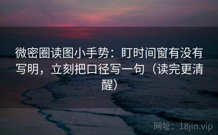 微密圈读图小手势:盯时间窗有没有写明,立刻把口径写一句(读完更清醒) 微密圈读图小手势:盯时间窗有没有写明,立刻把口径写一句(读完更清醒)