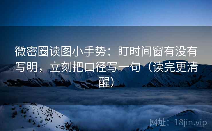微密圈读图小手势:盯时间窗有没有写明,立刻把口径写一句(读完更清醒) 微密圈读图小手势:盯时间窗有没有写明,立刻把口径写一句(读完更清醒)