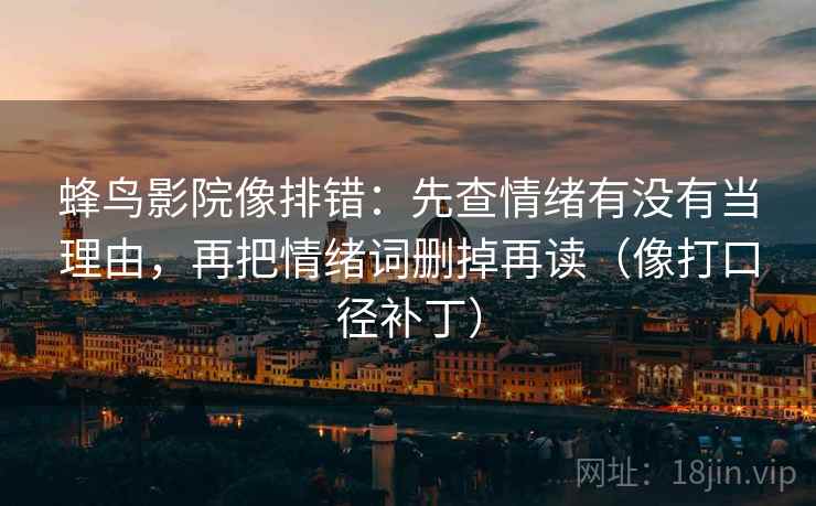 蜂鸟影院像排错:先查情绪有没有当理由,再把情绪词删掉再读(像打口径补丁) 蜂鸟影院像排错:先查情绪有没有当理由,再把情绪词删掉再读(像打口径补丁)