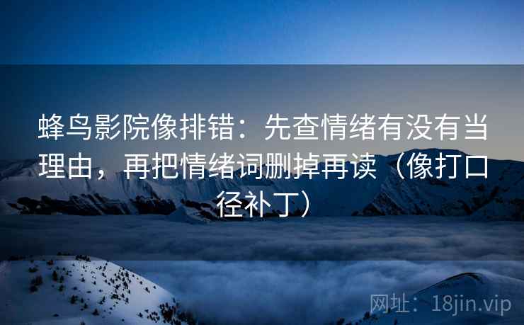 蜂鸟影院像排错:先查情绪有没有当理由,再把情绪词删掉再读(像打口径补丁) 蜂鸟影院像排错:先查情绪有没有当理由,再把情绪词删掉再读(像打口径补丁)
