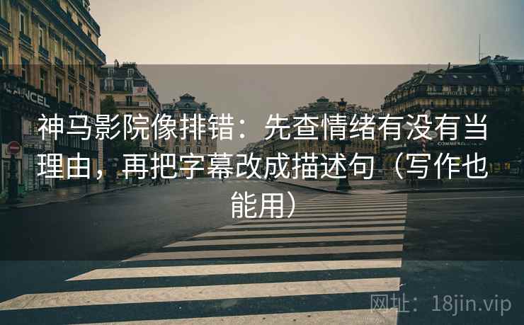 神马影院像排错:先查情绪有没有当理由,再把字幕改成描述句(写作也能用) 神马影院像排错:先查情绪有没有当理由,再把字幕改成描述句(写作也能用)