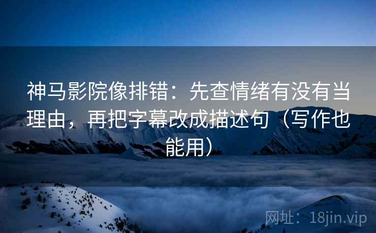 神马影院像排错:先查情绪有没有当理由,再把字幕改成描述句(写作也能用) 神马影院像排错:先查情绪有没有当理由,再把字幕改成描述句(写作也能用)