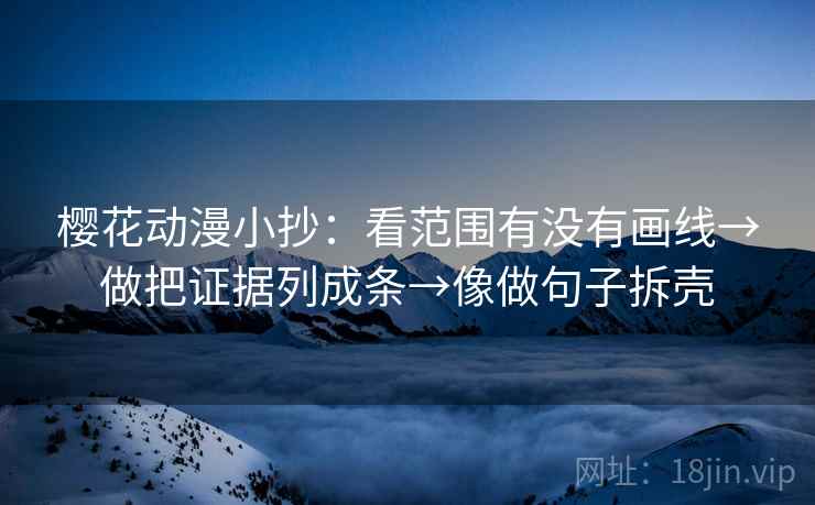 樱花动漫小抄:看范围有没有画线→做把证据列成条→像做句子拆壳 樱花动漫小抄:看范围有没有画线→做把证据列成条→像做句子拆壳