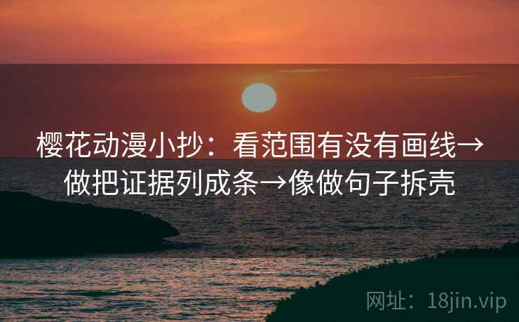 樱花动漫小抄:看范围有没有画线→做把证据列成条→像做句子拆壳 樱花动漫小抄:看范围有没有画线→做把证据列成条→像做句子拆壳