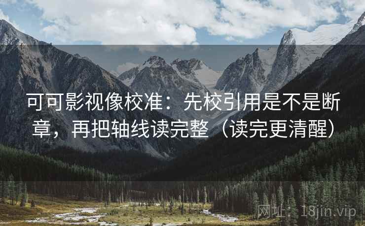 可可影视像校准:先校引用是不是断章,再把轴线读完整(读完更清醒) 可可影视像校准:先校引用是不是断章,再把轴线读完整(读完更清醒)