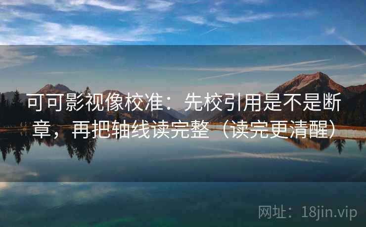 可可影视像校准:先校引用是不是断章,再把轴线读完整(读完更清醒) 可可影视像校准:先校引用是不是断章,再把轴线读完整(读完更清醒)