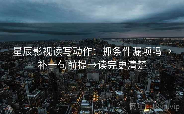 星辰影视读写动作:抓条件漏项吗→补一句前提→读完更清楚 星辰影视读写动作:抓条件漏项吗→补一句前提→读完更清楚