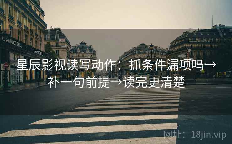 星辰影视读写动作:抓条件漏项吗→补一句前提→读完更清楚 星辰影视读写动作:抓条件漏项吗→补一句前提→读完更清楚