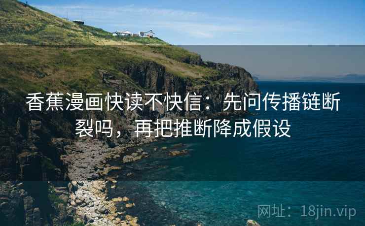 香蕉漫画快读不快信:先问传播链断裂吗,再把推断降成假设 香蕉漫画快读不快信:先问传播链断裂吗,再把推断降成假设