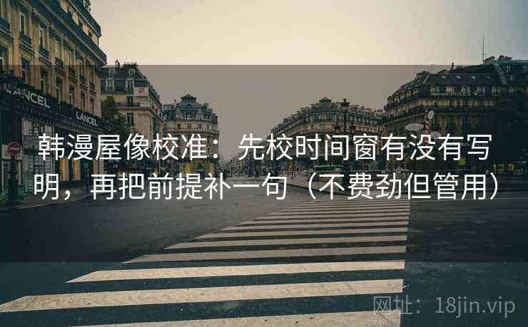 韩漫屋像校准:先校时间窗有没有写明,再把前提补一句(不费劲但管用) 韩漫屋像校准:先校时间窗有没有写明,再把前提补一句(不费劲但管用)
