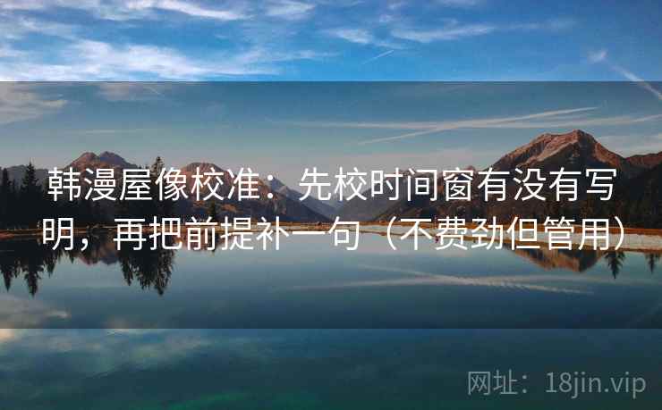 韩漫屋像校准:先校时间窗有没有写明,再把前提补一句(不费劲但管用) 韩漫屋像校准:先校时间窗有没有写明,再把前提补一句(不费劲但管用)