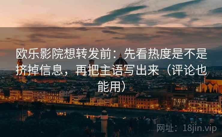 欧乐影院想转发前:先看热度是不是挤掉信息,再把主语写出来(评论也能用) 欧乐影院想转发前:先看热度是不是挤掉信息,再把主语写出来(评论也能用)