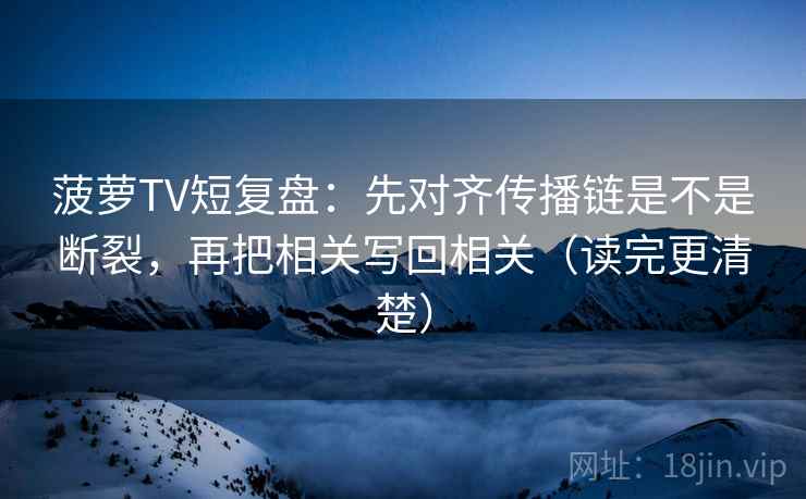 菠萝TV短复盘:先对齐传播链是不是断裂,再把相关写回相关(读完更清楚) 菠萝TV短复盘:先对齐传播链是不是断裂,再把相关写回相关(读完更清楚)