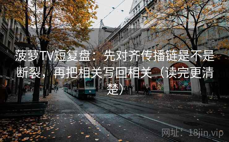 菠萝TV短复盘:先对齐传播链是不是断裂,再把相关写回相关(读完更清楚) 菠萝TV短复盘:先对齐传播链是不是断裂,再把相关写回相关(读完更清楚)