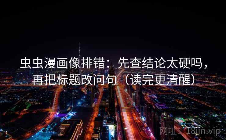 虫虫漫画像排错:先查结论太硬吗,再把标题改问句(读完更清醒) 虫虫漫画像排错:先查结论太硬吗,再把标题改问句(读完更清醒)