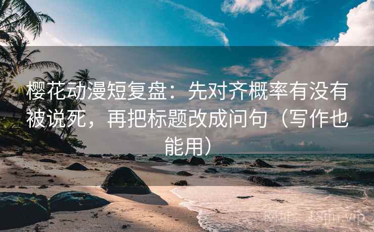 樱花动漫短复盘:先对齐概率有没有被说死,再把标题改成问句(写作也能用) 樱花动漫短复盘:先对齐概率有没有被说死,再把标题改成问句(写作也能用)