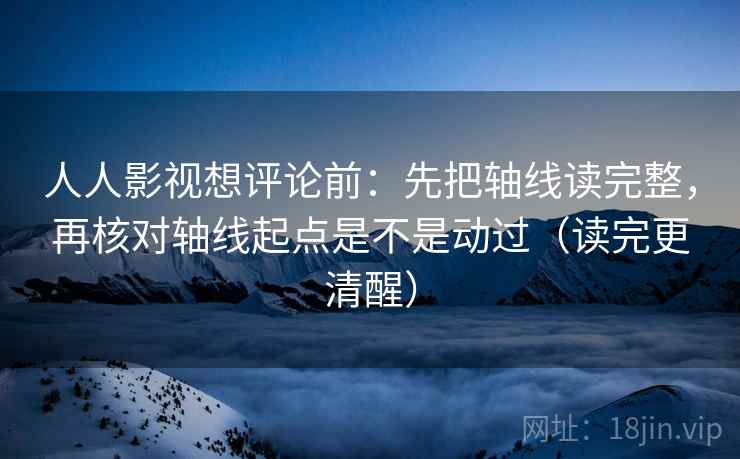 人人影视想评论前:先把轴线读完整,再核对轴线起点是不是动过(读完更清醒) 人人影视想评论前:先把轴线读完整,再核对轴线起点是不是动过(读完更清醒)