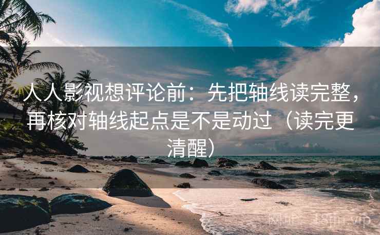 人人影视想评论前:先把轴线读完整,再核对轴线起点是不是动过(读完更清醒) 人人影视想评论前:先把轴线读完整,再核对轴线起点是不是动过(读完更清醒)