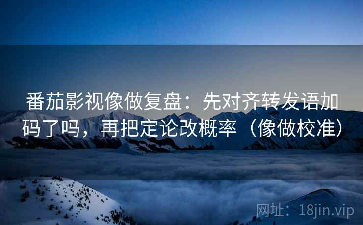 番茄影视像做复盘:先对齐转发语加码了吗,再把定论改概率(像做校准) 番茄影视像做复盘:先对齐转发语加码了吗,再把定论改概率(像做校准)