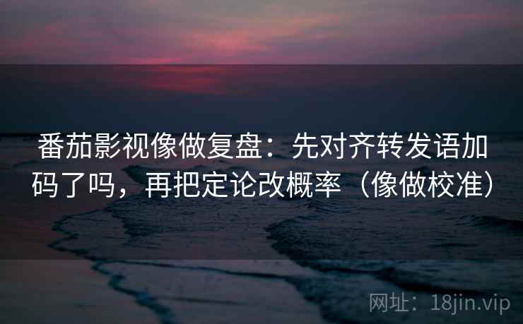 番茄影视像做复盘:先对齐转发语加码了吗,再把定论改概率(像做校准) 番茄影视像做复盘:先对齐转发语加码了吗,再把定论改概率(像做校准)