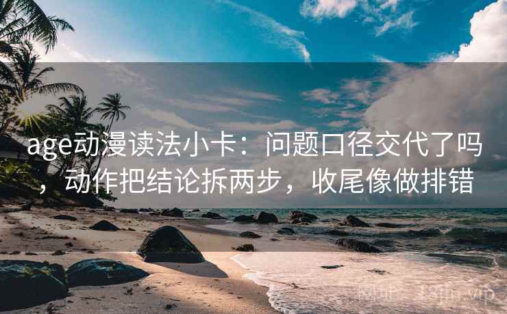 age动漫读法小卡:问题口径交代了吗,动作把结论拆两步,收尾像做排错 age动漫读法小卡:问题口径交代了吗,动作把结论拆两步,收尾像做排错