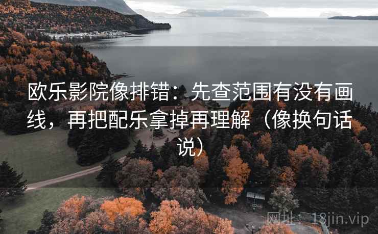 欧乐影院像排错:先查范围有没有画线,再把配乐拿掉再理解(像换句话说) 欧乐影院像排错:先查范围有没有画线,再把配乐拿掉再理解(像换句话说)